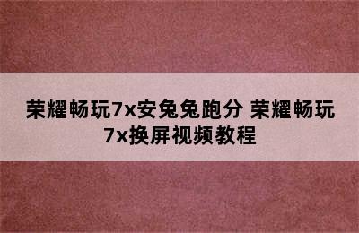 荣耀畅玩7x安兔兔跑分 荣耀畅玩7x换屏视频教程